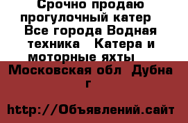 Срочно продаю прогулочный катер - Все города Водная техника » Катера и моторные яхты   . Московская обл.,Дубна г.